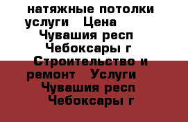 натяжные потолки услуги › Цена ­ 200 - Чувашия респ., Чебоксары г. Строительство и ремонт » Услуги   . Чувашия респ.,Чебоксары г.